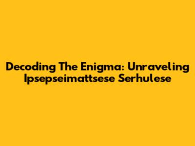 Decoding The Enigma: Unraveling Ipsepseimattsese Serhulese