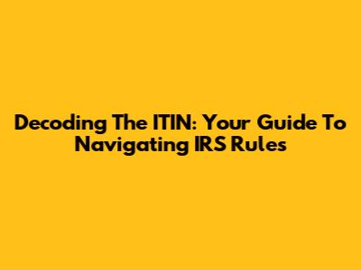 Decoding The ITIN: Your Guide To Navigating IRS Rules