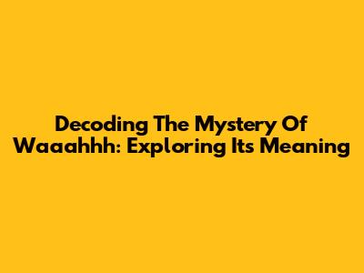 Decoding The Mystery Of 'Waaahhh': Exploring Its Meaning