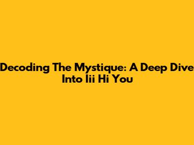 Decoding The Mystique: A Deep Dive Into Iii Hi You