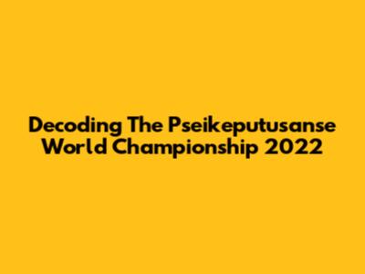 Decoding The Pseikeputusanse World Championship 2022