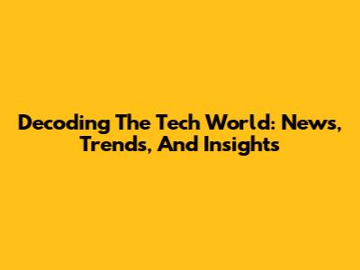 Decoding The Tech World: News, Trends, And Insights