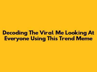 Decoding The Viral 'Me Looking At Everyone Using This Trend' Meme