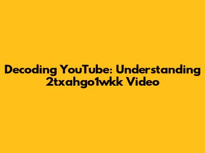 Decoding YouTube: Understanding 2txahgo1wkk Video