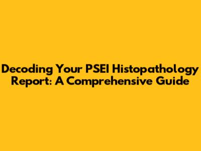 Decoding Your PSEI Histopathology Report: A Comprehensive Guide