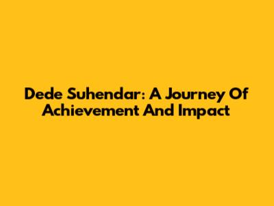Dede Suhendar: A Journey Of Achievement And Impact