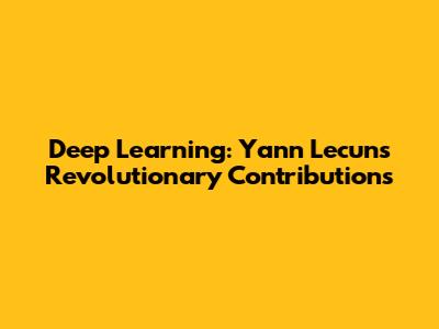 Deep Learning: Yann Lecun's Revolutionary Contributions