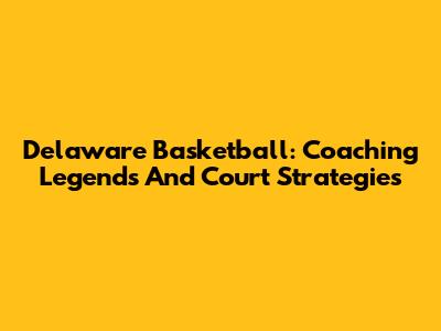 Delaware Basketball: Coaching Legends And Court Strategies