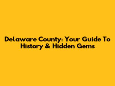 Delaware County: Your Guide To History & Hidden Gems