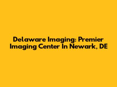 Delaware Imaging: Premier Imaging Center In Newark, DE
