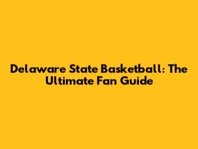 Delaware State Basketball: The Ultimate Fan Guide