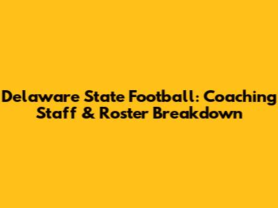 Delaware State Football: Coaching Staff & Roster Breakdown