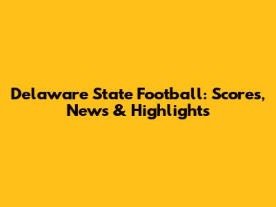 Delaware State Football: Scores, News & Highlights