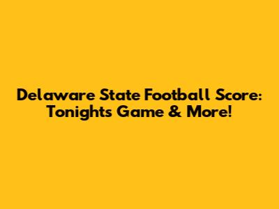 Delaware State Football Score: Tonight's Game & More!