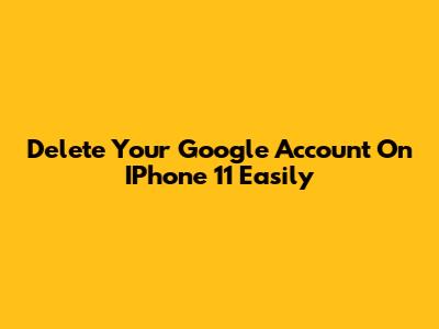 Delete Your Google Account On IPhone 11 Easily