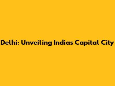 Delhi: Unveiling India's Capital City