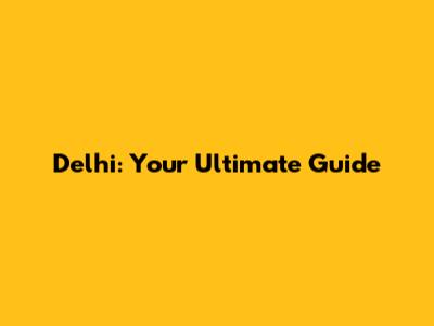 Delhi: Your Ultimate Guide
