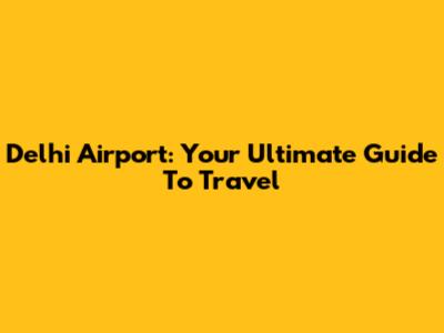 Delhi Airport: Your Ultimate Guide To Travel