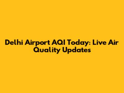 Delhi Airport AQI Today: Live Air Quality Updates