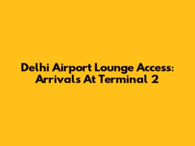 Delhi Airport Lounge Access: Arrivals At Terminal 2