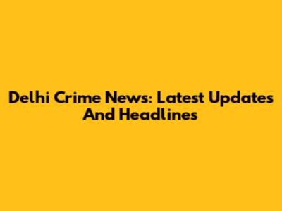 Delhi Crime News: Latest Updates And Headlines