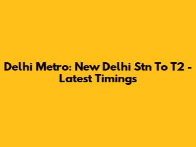Delhi Metro: New Delhi Stn To T2 - Latest Timings