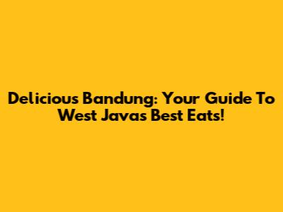 Delicious Bandung: Your Guide To West Java's Best Eats!
