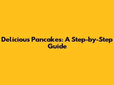 Delicious Pancakes: A Step-by-Step Guide