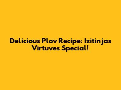 Delicious Plov Recipe: Izitinjas Virtuve's Special!