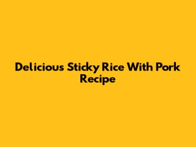 Delicious Sticky Rice With Pork Recipe