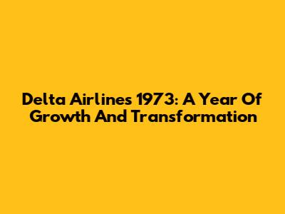 Delta Airlines 1973: A Year Of Growth And Transformation