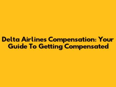 Delta Airlines Compensation: Your Guide To Getting Compensated