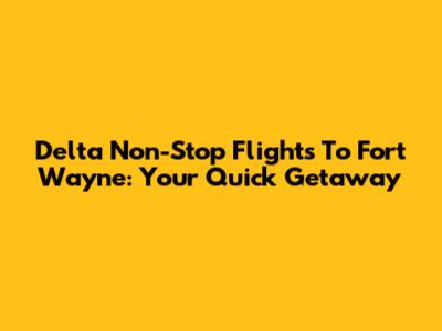 Delta Non-Stop Flights To Fort Wayne: Your Quick Getaway