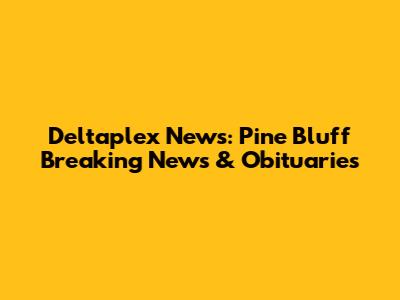 Deltaplex News: Pine Bluff Breaking News & Obituaries