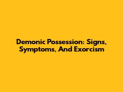 Demonic Possession: Signs, Symptoms, And Exorcism