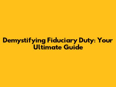 Demystifying Fiduciary Duty: Your Ultimate Guide