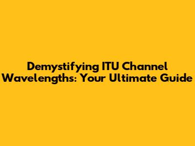 Demystifying ITU Channel Wavelengths: Your Ultimate Guide