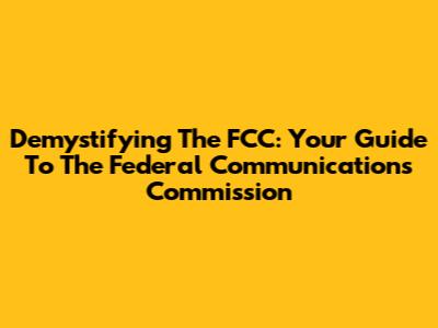 Demystifying The FCC: Your Guide To The Federal Communications Commission
