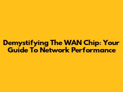Demystifying The WAN Chip: Your Guide To Network Performance