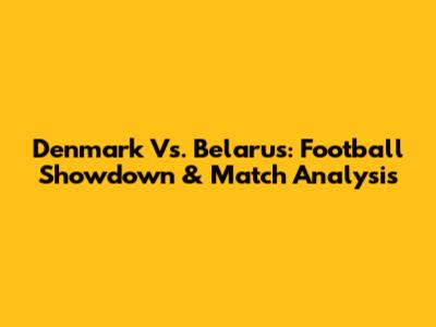 Denmark Vs. Belarus: Football Showdown & Match Analysis