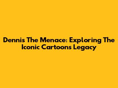 Dennis The Menace: Exploring The Iconic Cartoon's Legacy