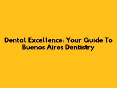 Dental Excellence: Your Guide To Buenos Aires Dentistry