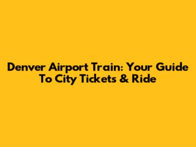 Denver Airport Train: Your Guide To City Tickets & Ride