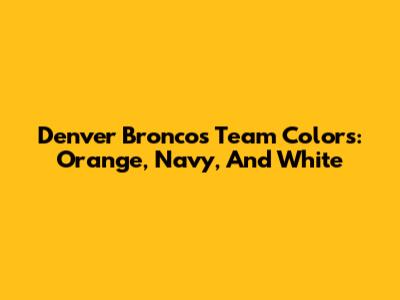 Denver Broncos Team Colors: Orange, Navy, And White