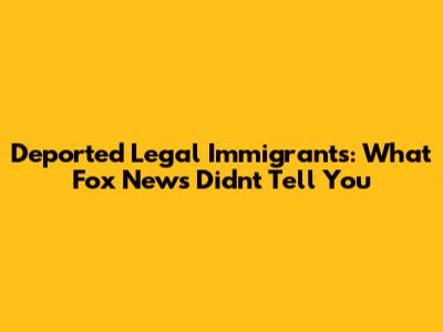 Deported Legal Immigrants: What Fox News Didn't Tell You