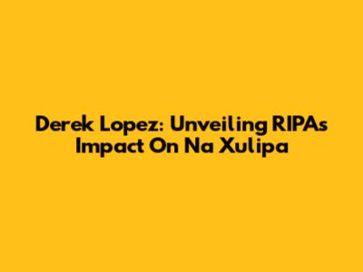 Derek Lopez: Unveiling RIPA's Impact On Na Xulipa