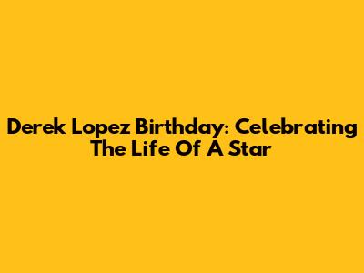 Derek Lopez Birthday: Celebrating The Life Of A Star