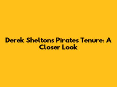 Derek Shelton's Pirates Tenure: A Closer Look