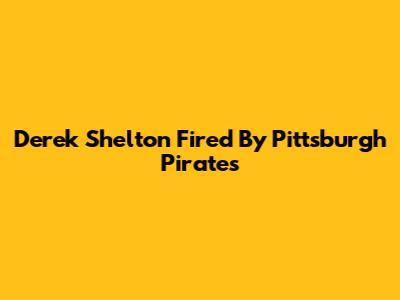 Derek Shelton Fired By Pittsburgh Pirates