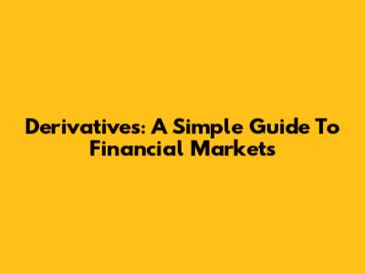 Derivatives: A Simple Guide To Financial Markets